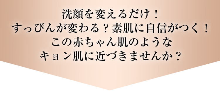 洗顔を変えるだけ!すっぴんが変わる?素肌に自信がつく!この赤ちゃん肌のようなキョン肌に近づきませんか?